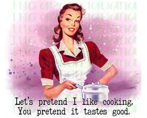 Let’s pretend I like cooking. You pretend it tastes good DTF transfer